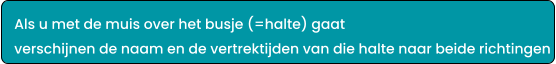 Als u met de muis over het busje (=halte) gaat  verschijnen de naam en de vertrektijden van die halte naar beide richtingen