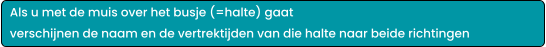 Als u met de muis over het busje (=halte) gaat  verschijnen de naam en de vertrektijden van die halte naar beide richtingen
